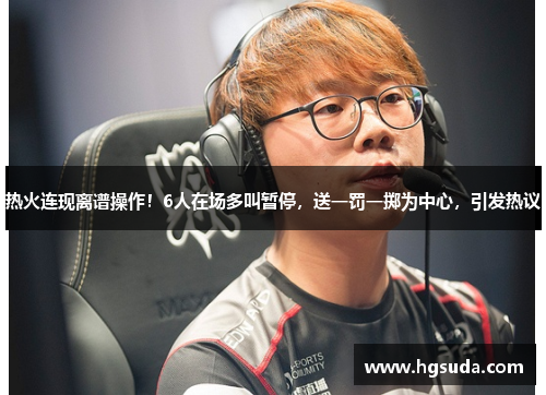 热火连现离谱操作！6人在场多叫暂停，送一罚一掷为中心，引发热议