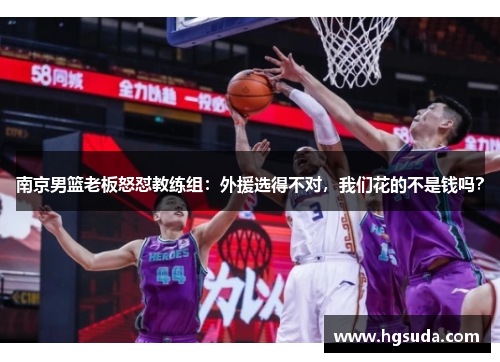 南京男篮老板怒怼教练组：外援选得不对，我们花的不是钱吗？