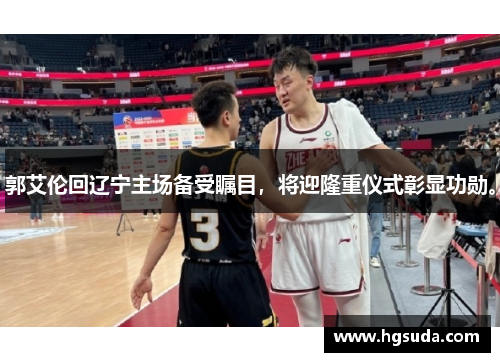 郭艾伦回辽宁主场备受瞩目，将迎隆重仪式彰显功勋。