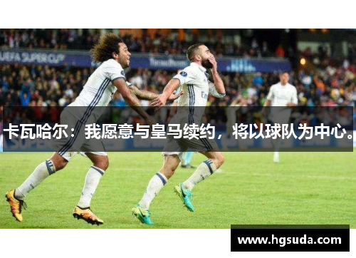 卡瓦哈尔：我愿意与皇马续约，将以球队为中心。