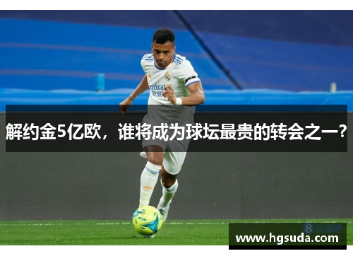 解约金5亿欧，谁将成为球坛最贵的转会之一？